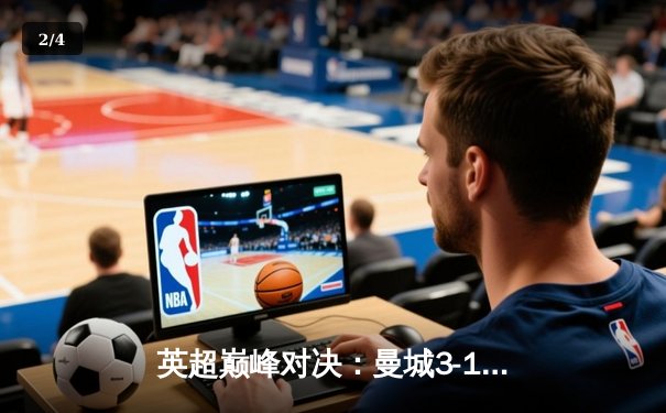 英超巅峰对决：曼城3-1逆转曼联，哈兰德双响锁定胜局 - 2