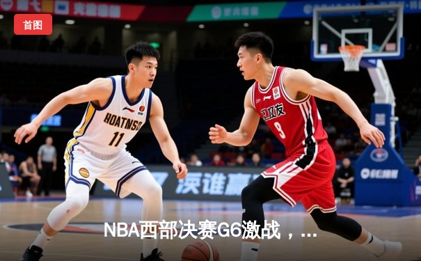 NBA西部决赛G6激战，独行侠逆转勇士挺进总决赛
