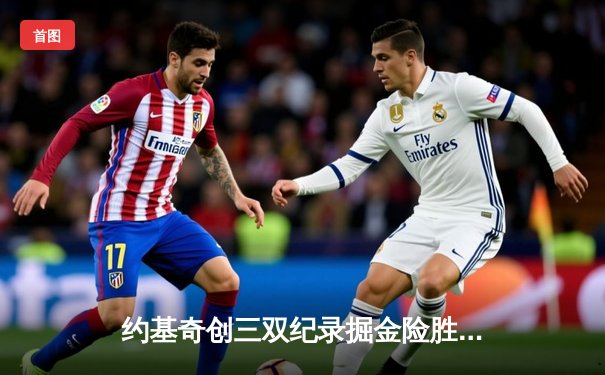 约基奇创三双纪录掘金险胜湖人 詹姆斯空砍39分难阻败局