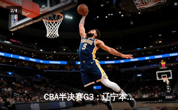 CBA半决赛G3：辽宁本钢客场绝杀广东宏远，总比分2-1领先锁定赛点 - 2