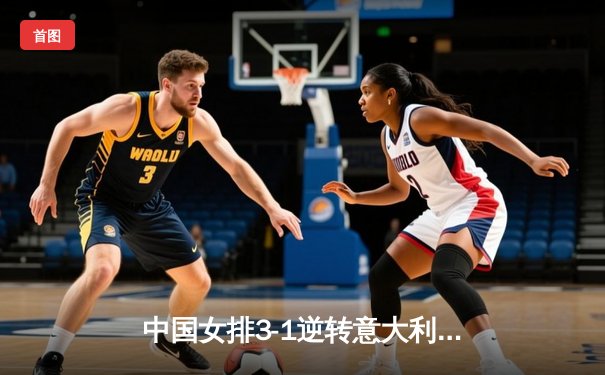 中国女排3-1逆转意大利，张常宁砍24分率队夺VNL开门红