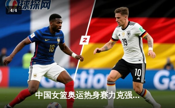 中国女篮奥运热身赛力克强敌澳大利亚 韩旭23+9统治内线 - 4