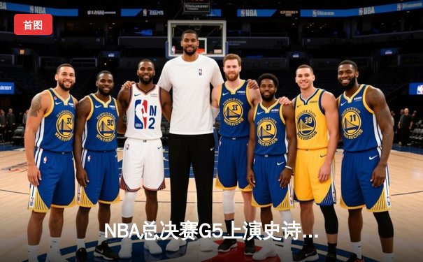 NBA总决赛G5上演史诗逆转 掘金末节狂轰30分卫冕冠军诞生