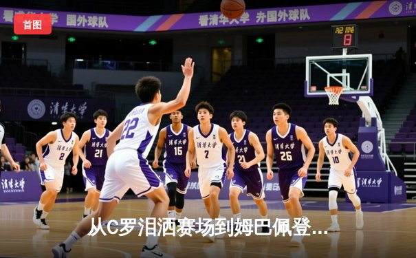 从C罗泪洒赛场到姆巴佩登顶：当代体育的英雄叙事与商业逻辑