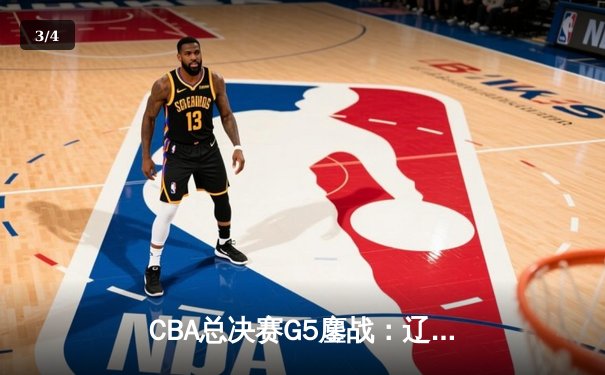 CBA总决赛G5鏖战：辽宁本钢加时险胜广东宏远，赵继伟三分绝平救主 - 3