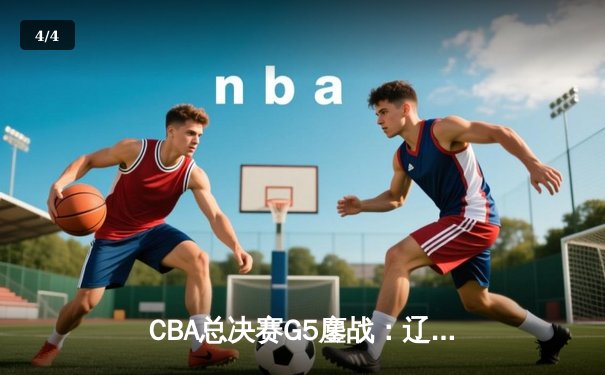 CBA总决赛G5鏖战：辽宁本钢加时险胜广东宏远，赵继伟三分绝平救主 - 4